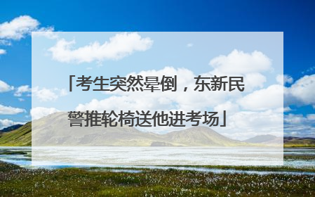 考生突然晕倒，东新民警推轮椅送他进考场