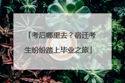 考后哪里去？宿迁考生纷纷踏上毕业之旅