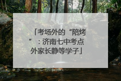 考场外的“陪烤”：济南七中考点外家长静等学子