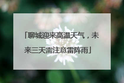 聊城迎来高温天气，未来三天需注意雷阵雨
