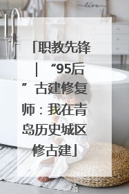 职教先锋｜“95后”古建修复师：我在青岛历史城区修古建