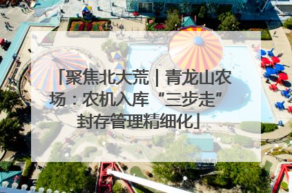 聚焦北大荒｜青龙山农场：农机入库“三步走” 封存管理精细化