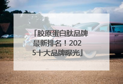 胶原蛋白肽品牌最新排名！2025十大品牌曝光