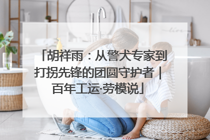 胡祥雨：从警犬专家到打拐先锋的团圆守护者｜百年工运·劳模说