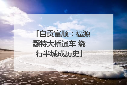 自贡富顺：福源灏特大桥通车 绕行半城成历史
