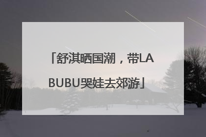 舒淇晒国潮，带LABUBU哭娃去郊游