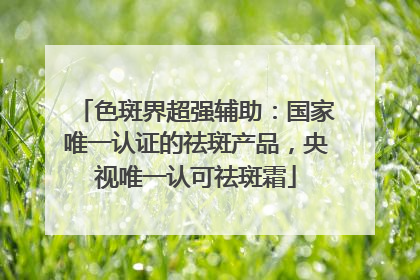 色斑界超强辅助：国家唯一认证的祛斑产品，央视唯一认可祛斑霜