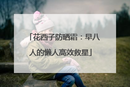 花西子防晒霜：早八人的懒人高效救星