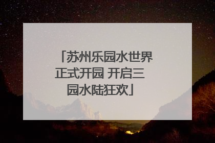 苏州乐园水世界正式开园 开启三园水陆狂欢