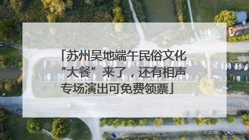 苏州吴地端午民俗文化“大餐”来了，还有相声专场演出可免费领票