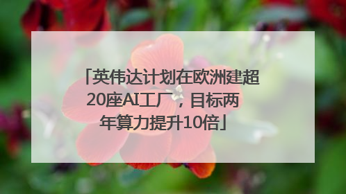 英伟达计划在欧洲建超20座AI工厂，目标两年算力提升10倍