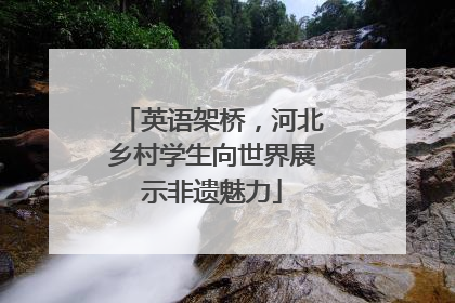 英语架桥，河北乡村学生向世界展示非遗魅力