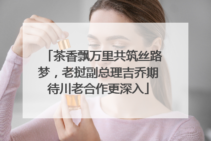 茶香飘万里共筑丝路梦，老挝副总理吉乔期待川老合作更深入