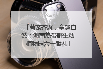 萌宠齐聚，童趣自然：海南热带野生动植物园六一献礼