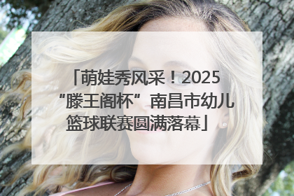萌娃秀风采！2025“滕王阁杯”南昌市幼儿篮球联赛圆满落幕