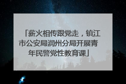 薪火相传跟党走，镇江市公安局润州分局开展青年民警党性教育课
