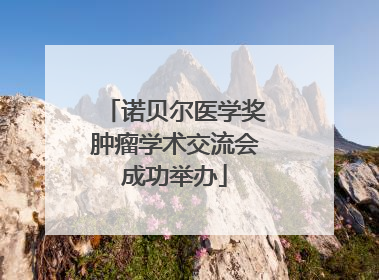 诺贝尔医学奖肿瘤学术交流会成功举办