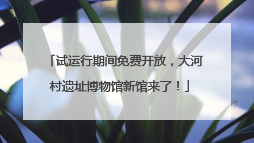 试运行期间免费开放，大河村遗址博物馆新馆来了！