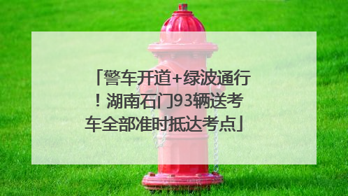 警车开道+绿波通行！湖南石门93辆送考车全部准时抵达考点