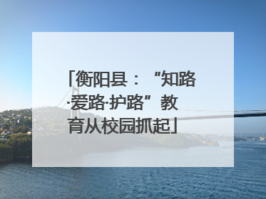 衡阳县：“知路·爱路·护路”教育从校园抓起