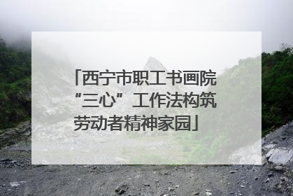 西宁市职工书画院“三心”工作法构筑劳动者精神家园