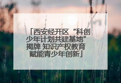 西安经开区“科创少年计划共建基地”揭牌 知识产权教育赋能青少年创新
