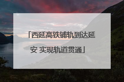 西延高铁铺轨到达延安 实现轨道贯通