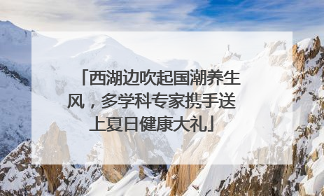 西湖边吹起国潮养生风，多学科专家携手送上夏日健康大礼