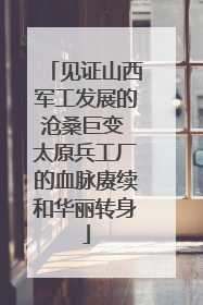 见证山西军工发展的沧桑巨变 太原兵工厂的血脉赓续和华丽转身