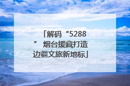 解码“5288” 烟台援藏打造边疆文旅新地标