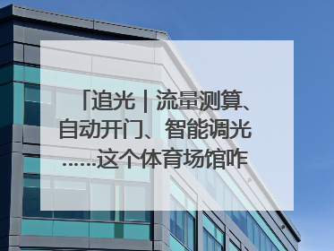 追光｜流量测算、自动开门、智能调光……这个体育场馆咋这么先进？