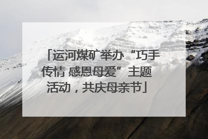 运河煤矿举办“巧手传情 感恩母爱”主题活动，共庆母亲节
