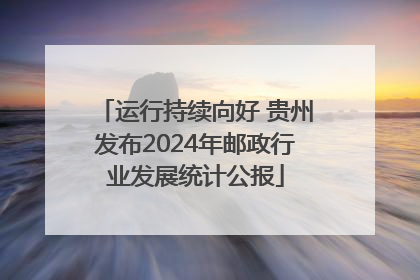 运行持续向好 贵州发布2024年邮政行业发展统计公报