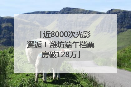 近8000次光影邂逅！潍坊端午档票房破128万