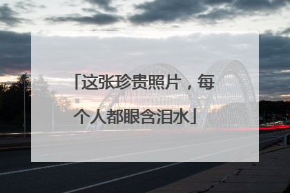 这张珍贵照片，每个人都眼含泪水