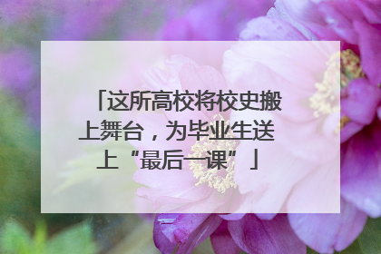 这所高校将校史搬上舞台，为毕业生送上“最后一课”