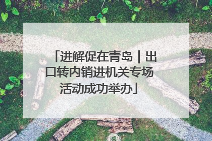 进解促在青岛｜出口转内销进机关专场活动成功举办