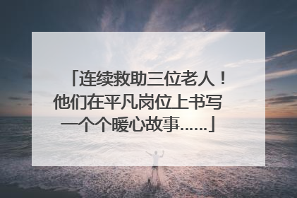 连续救助三位老人！他们在平凡岗位上书写一个个暖心故事……