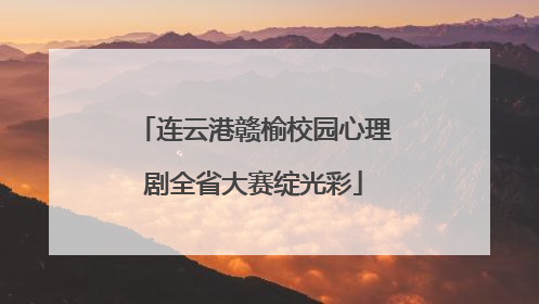连云港赣榆校园心理剧全省大赛绽光彩