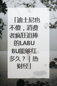 迪士尼也不傻，消费者疯狂追捧的LABUBU能够红多久？｜热财经