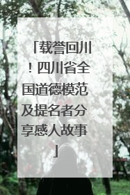 载誉回川！四川省全国道德模范及提名者分享感人故事