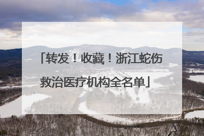 转发！收藏！浙江蛇伤救治医疗机构全名单
