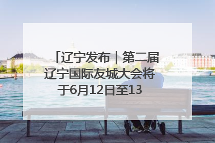 辽宁发布｜第二届辽宁国际友城大会将于6月12日至13日在沈阳举办
