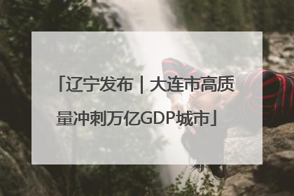 辽宁发布｜大连市高质量冲刺万亿GDP城市