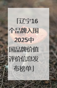 辽宁16个品牌入围2025中国品牌价值评价信息发布榜单