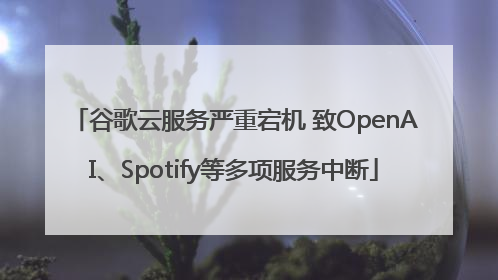 谷歌云服务严重宕机 致OpenAI、Spotify等多项服务中断