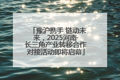 豫沪携手 链动未来，2025河南·长三角产业转移合作对接活动即将启幕