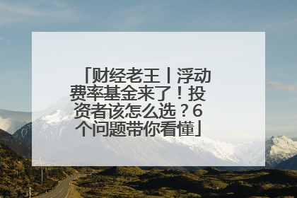 财经老王丨浮动费率基金来了！投资者该怎么选？6个问题带你看懂