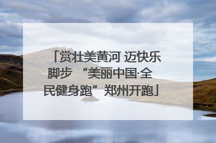 赏壮美黄河 迈快乐脚步 “美丽中国·全民健身跑”郑州开跑