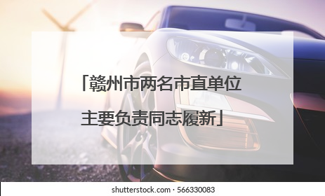 赣州市两名市直单位主要负责同志履新